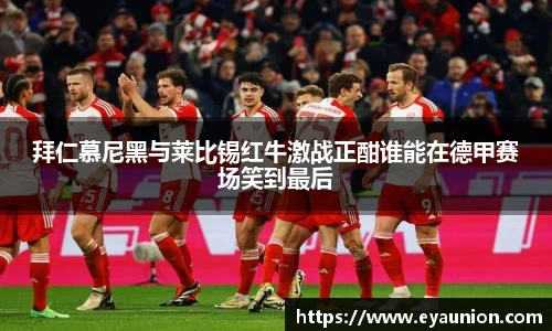拜仁慕尼黑与莱比锡红牛激战正酣谁能在德甲赛场笑到最后