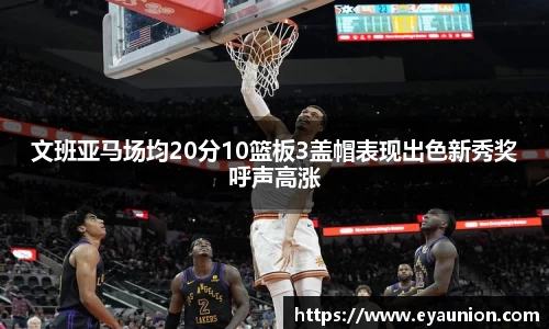 文班亚马场均20分10篮板3盖帽表现出色新秀奖呼声高涨