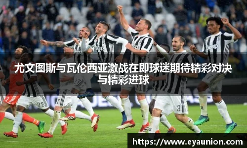 尤文图斯与瓦伦西亚激战在即球迷期待精彩对决与精彩进球