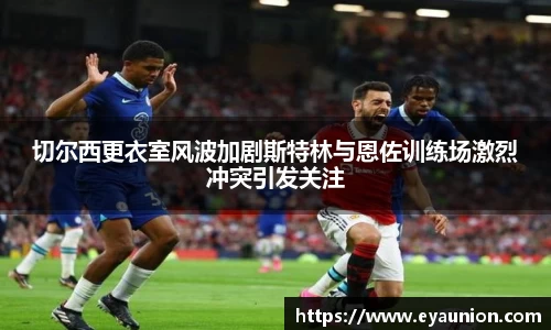 切尔西更衣室风波加剧斯特林与恩佐训练场激烈冲突引发关注